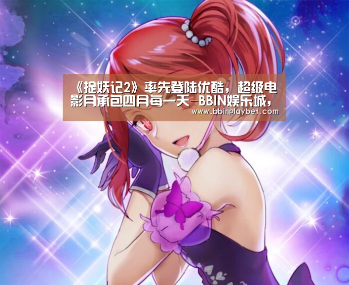 《捉妖记2》率先登陆优酷,超级电影月承包四月每一天-BBIN娱乐城,BBIN电竞,BBIN捕鱼,BBIN入口(图1) BBIN娱乐城,BBIN电竞,BBIN捕鱼,BBIN入口