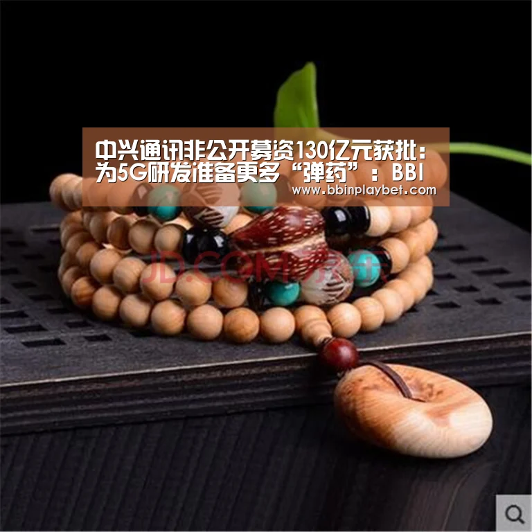 中兴通讯非公开募资130亿元获批:为5G研发准备更多“弹药”:BBIN娱乐城,BBIN电竞,BBIN捕鱼,BBIN入口(图3) BBIN娱乐城,BBIN电竞,BBIN捕鱼,BBIN入口