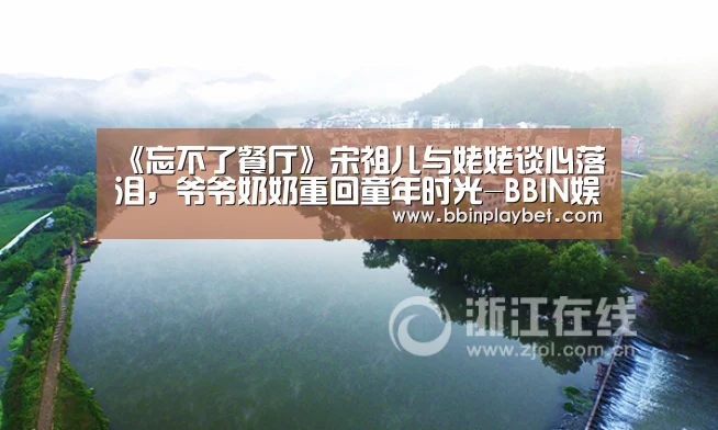 《忘不了餐厅》宋祖儿与姥姥谈心落泪,爷爷奶奶重回童年时光-BBIN娱乐城,BBIN电竞,BBIN捕鱼,BBIN入口(图1) BBIN娱乐城,BBIN电竞,BBIN捕鱼,BBIN入口