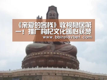 《亲爱的客栈》收视稳居第一!推广枸杞文化暖心获赞‘BBIN娱乐城,BBIN电竞,BBIN捕鱼,BBIN入口’(图1) BBIN娱乐城,BBIN电竞,BBIN捕鱼,BBIN入口