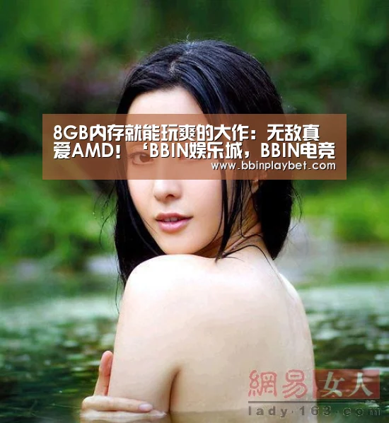 8GB内存就能玩爽的大作:无敌真爱AMD!‘BBIN娱乐城,BBIN电竞,BBIN捕鱼,BBIN入口’(图1) BBIN娱乐城,BBIN电竞,BBIN捕鱼,BBIN入口