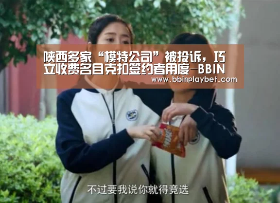 陕西多家“模特公司”被投诉,巧立收费名目克扣签约者用度-BBIN娱乐城,BBIN电竞,BBIN捕鱼,BBIN入口(图3) BBIN娱乐城,BBIN电竞,BBIN捕鱼,BBIN入口