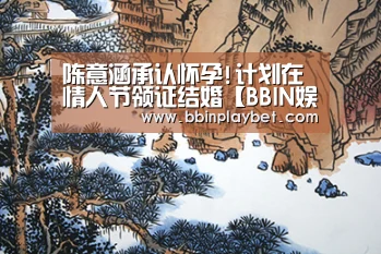 陈意涵承认怀孕!计划在情人节领证结婚【BBIN娱乐城,BBIN电竞,BBIN捕鱼,BBIN入口】(图1) BBIN娱乐城,BBIN电竞,BBIN捕鱼,BBIN入口