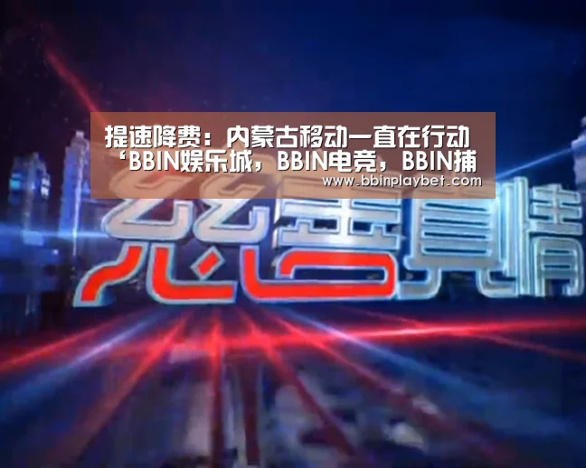 提速降费:内蒙古移动一直在行动‘BBIN娱乐城,BBIN电竞,BBIN捕鱼,BBIN入口’(图1) BBIN娱乐城,BBIN电竞,BBIN捕鱼,BBIN入口