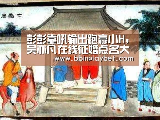 彭彭靠吼输出跑赢小H,吴亦凡在线征婚点名大碗宽面“BBIN娱乐城,BBIN电竞,BBIN捕鱼,BBIN入口”(图2) BBIN娱乐城,BBIN电竞,BBIN捕鱼,BBIN入口