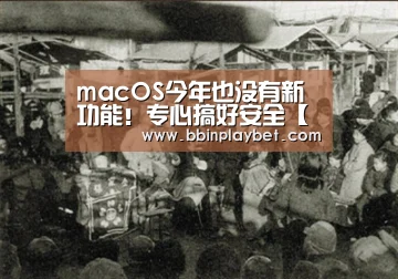 macOS今年也没有新功能!专心搞好安全【BBIN娱乐城,BBIN电竞,BBIN捕鱼,BBIN入口】(图2) BBIN娱乐城,BBIN电竞,BBIN捕鱼,BBIN入口