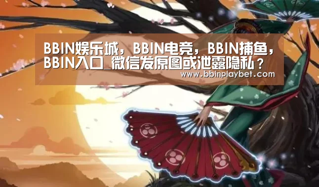 BBIN娱乐城,BBIN电竞,BBIN捕鱼,BBIN入口_微信发原图或泄露隐私?腾讯:建议P图(图2) BBIN娱乐城,BBIN电竞,BBIN捕鱼,BBIN入口