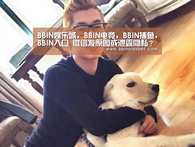 BBIN娱乐城,BBIN电竞,BBIN捕鱼,BBIN入口_微信发原图或泄露隐私?腾讯:建议P图(图3) BBIN娱乐城,BBIN电竞,BBIN捕鱼,BBIN入口